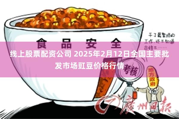 线上股票配资公司 2025年2月12日全国主要批发市场豇豆价格行情