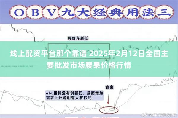 线上配资平台那个靠谱 2025年2月12日全国主要批发市场腰果价格行情
