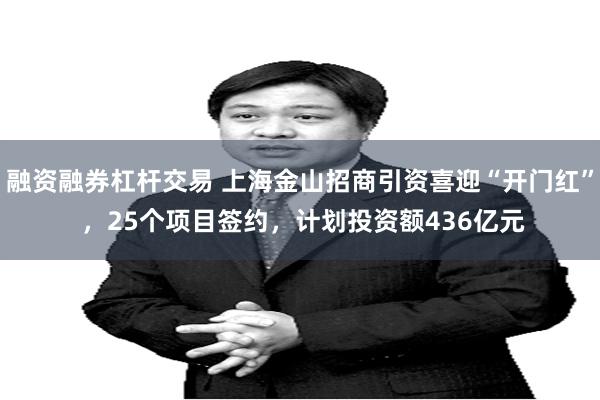 融资融券杠杆交易 上海金山招商引资喜迎“开门红” ，25个项目签约，计划投资额436亿元