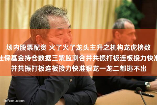 场内股票配资 火了火了龙头主升之机构龙虎榜数据私募基金持仓数据社保基金持仓数据三紫监测合并共振打板连板接力快准狠龙一龙二都逃不出