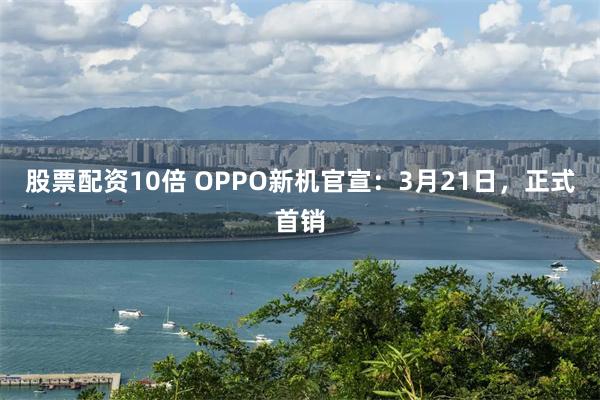 股票配资10倍 OPPO新机官宣：3月21日，正式首销