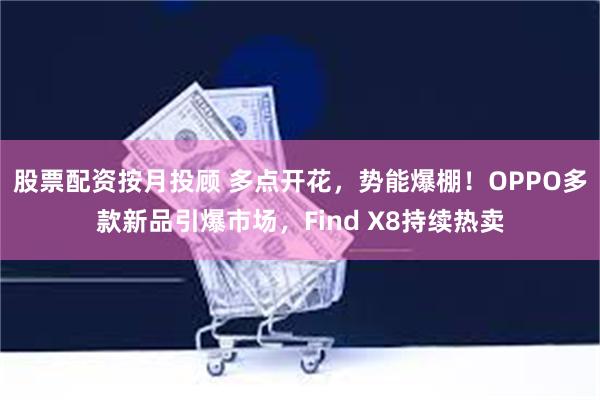 股票配资按月投顾 多点开花，势能爆棚！OPPO多款新品引爆市场，Find X8持续热卖