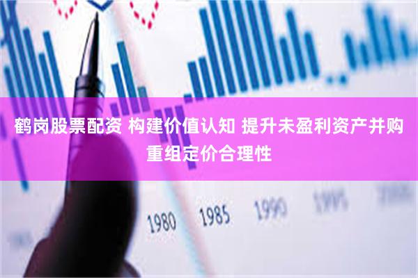 鹤岗股票配资 构建价值认知 提升未盈利资产并购重组定价合理性