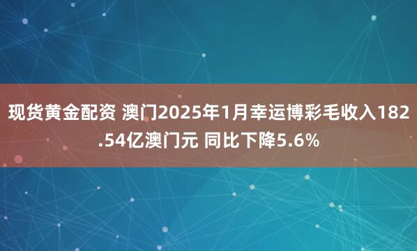 现货黄金配资 澳门2025年1月幸运博彩毛收入182.54亿澳门元 同比下降5.6%