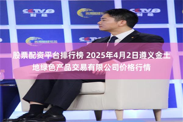 股票配资平台排行榜 2025年4月2日遵义金土地绿色产品交易有限公司价格行情
