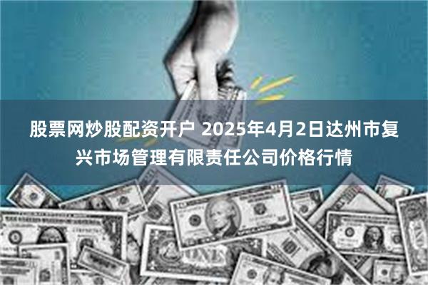 股票网炒股配资开户 2025年4月2日达州市复兴市场管理有限责任公司价格行情