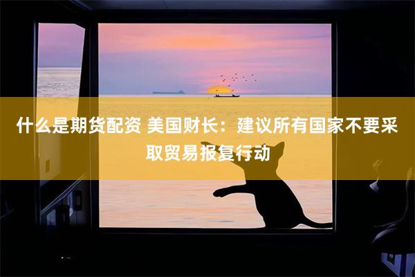 什么是期货配资 美国财长：建议所有国家不要采取贸易报复行动