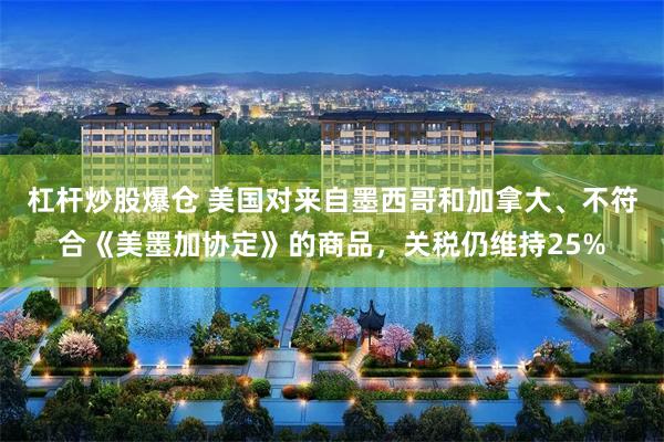 杠杆炒股爆仓 美国对来自墨西哥和加拿大、不符合《美墨加协定》的商品，关税仍维持25%