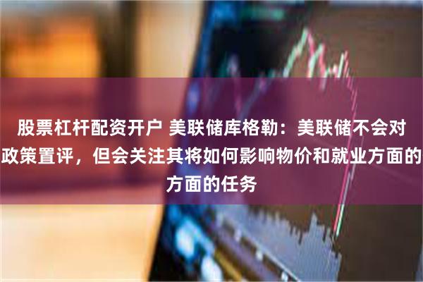 股票杠杆配资开户 美联储库格勒：美联储不会对政府政策置评，但会关注其将如何影响物价和就业方面的任务