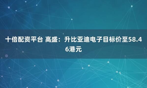 十倍配资平台 高盛：升比亚迪电子目标价至58.46港元