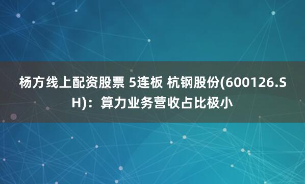 杨方线上配资股票 5连板 杭钢股份(600126.SH)：算力业务营收占比极小