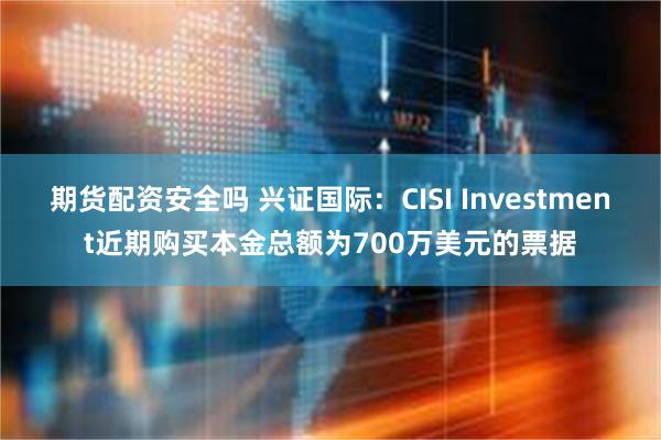 期货配资安全吗 兴证国际：CISI Investment近期购买本金总额为700万美元的票据