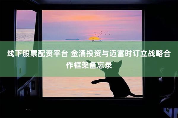 线下股票配资平台 金涌投资与迈富时订立战略合作框架备忘录