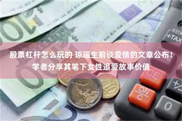 股票杠杆怎么玩的 琼瑶生前谈爱情的文章公布！学者分享其笔下女性追爱故事价值