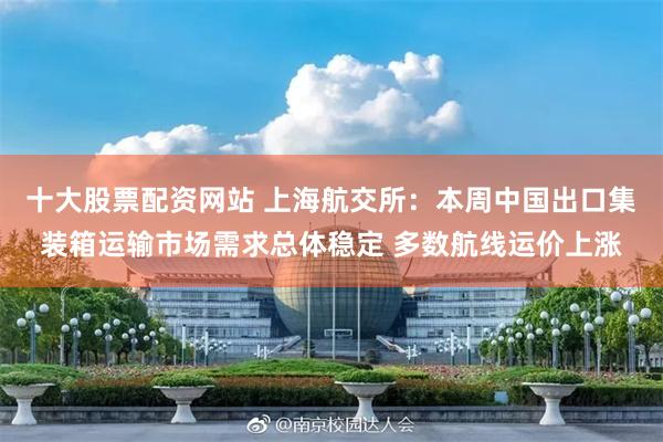 十大股票配资网站 上海航交所：本周中国出口集装箱运输市场需求总体稳定 多数航线运价上涨