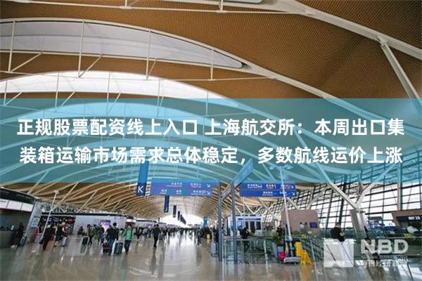 正规股票配资线上入口 上海航交所：本周出口集装箱运输市场需求总体稳定，多数航线运价上涨