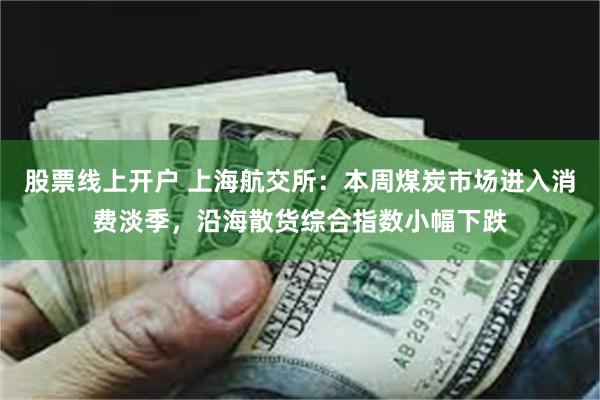 股票线上开户 上海航交所：本周煤炭市场进入消费淡季，沿海散货综合指数小幅下跌
