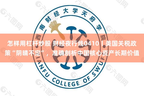 怎样用杠杆炒股 财经夜行线0410丨美国关税政策“阴晴不定”，准确剖析中国核心资产长期价值