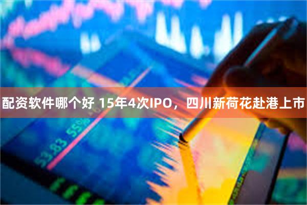 配资软件哪个好 15年4次IPO，四川新荷花赴港上市