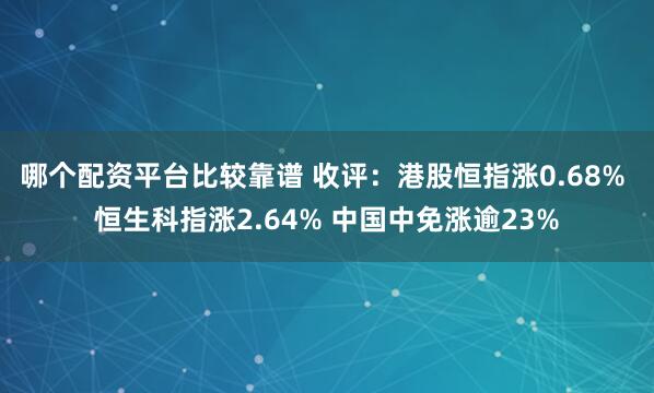 哪个配资平台比较靠谱 收评：港股恒指涨0.68% 恒生科指涨2.64% 中国中免涨逾23%