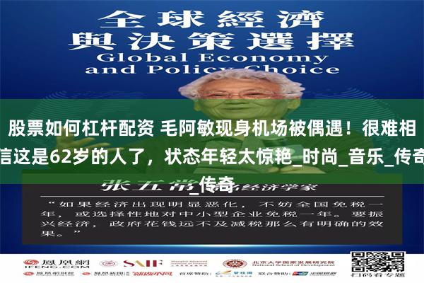 股票如何杠杆配资 毛阿敏现身机场被偶遇！很难相信这是62岁的人了，状态年轻太惊艳_时尚_音乐_传奇