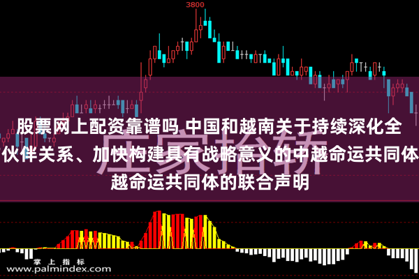 股票网上配资靠谱吗 中国和越南关于持续深化全面战略合作伙伴关系、加快构建具有战略意义的中越命运共同体的联合声明