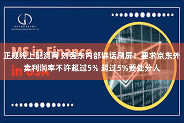 正规线上配资网 刘强东内部讲话刷屏！要求京东外卖利润率不许超过5% 超过5%要处分人