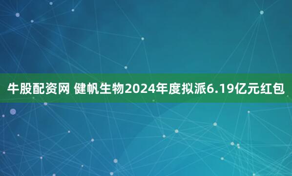 牛股配资网 健帆生物2024年度拟派6.19亿元红包