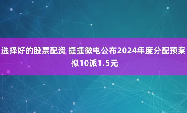选择好的股票配资 捷捷微电公布2024年度分配预案 拟10派1.5元