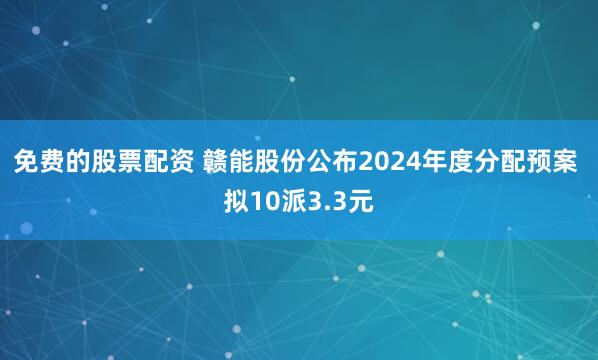 免费的股票配资 赣能股份公布2024年度分配预案 拟10派3.3元