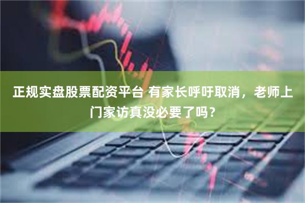 正规实盘股票配资平台 有家长呼吁取消，老师上门家访真没必要了吗？