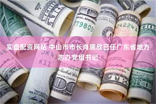 实盘配资网站 中山市市长肖展欣已任广东省地方志办党组书记
