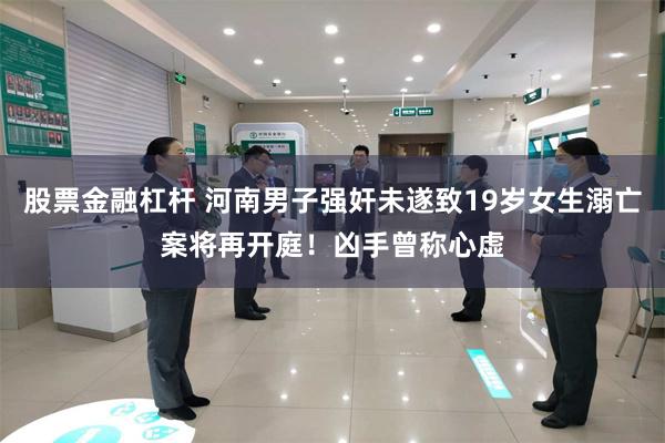 股票金融杠杆 河南男子强奸未遂致19岁女生溺亡案将再开庭！凶手曾称心虚