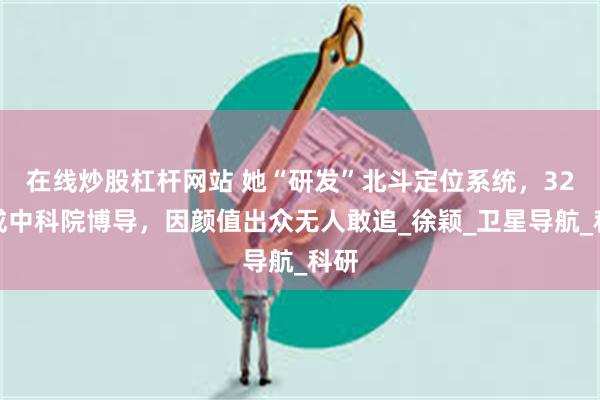 在线炒股杠杆网站 她“研发”北斗定位系统，32岁成中科院博导，因颜值出众无人敢追_徐颖_卫星导航_科研