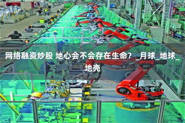 网络融资炒股 地心会不会存在生命？_月球_地球_地壳
