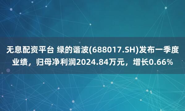 无息配资平台 绿的谐波(688017.SH)发布一季度业绩，归母净利润2024.84万元，增长0.66%