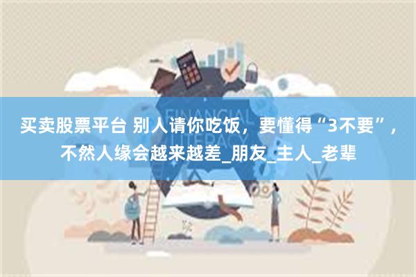 买卖股票平台 别人请你吃饭，要懂得“3不要”，不然人缘会越来越差_朋友_主人_老辈