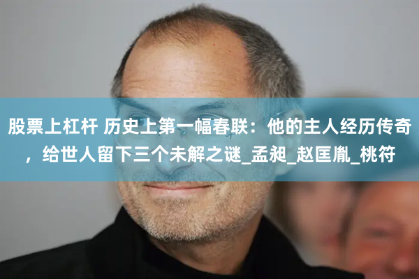 股票上杠杆 历史上第一幅春联：他的主人经历传奇，给世人留下三个未解之谜_孟昶_赵匡胤_桃符