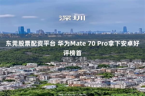 东莞股票配资平台 华为Mate 70 Pro拿下安卓好评榜首
