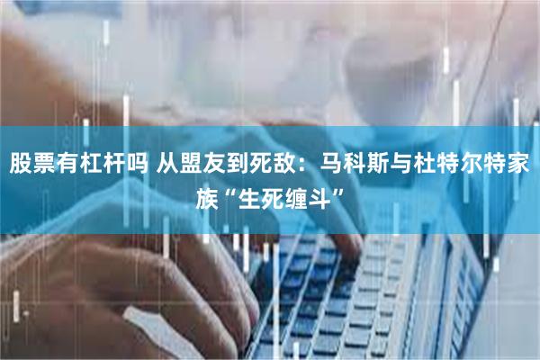 股票有杠杆吗 从盟友到死敌：马科斯与杜特尔特家族“生死缠斗”