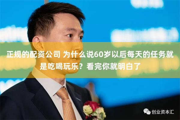 正规的配资公司 为什么说60岁以后每天的任务就是吃喝玩乐？看完你就明白了