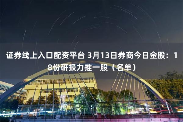 证券线上入口配资平台 3月13日券商今日金股：18份研报力推一股（名单）