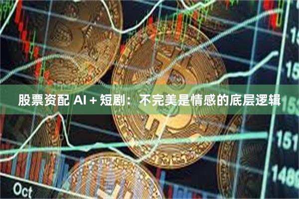 股票资配 AI＋短剧：不完美是情感的底层逻辑