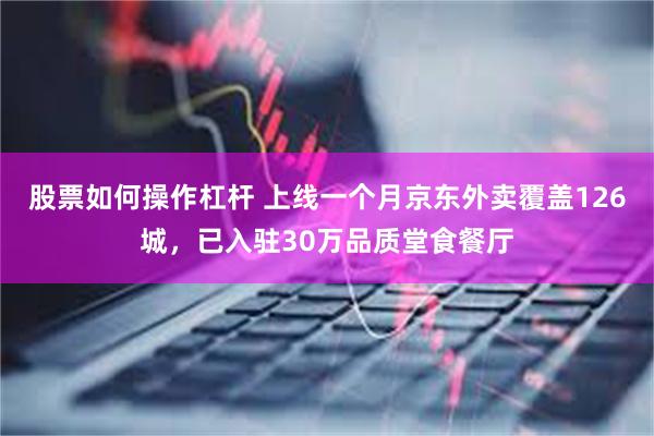 股票如何操作杠杆 上线一个月京东外卖覆盖126城，已入驻30万品质堂食餐厅