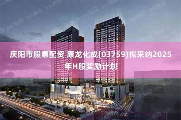 庆阳市股票配资 康龙化成(03759)拟采纳2025年H股奖励计划