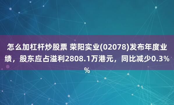 怎么加杠杆炒股票 荣阳实业(02078)发布年度业绩，股东应占溢利2808.1万港元，同比减少0.3%