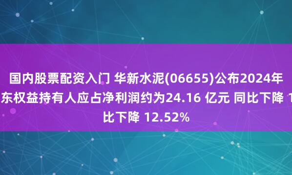 国内股票配资入门 华新水泥(06655)公布2024年业绩 股东权益持有人应占净利润约为24.16 亿元 同比下降 12.52%