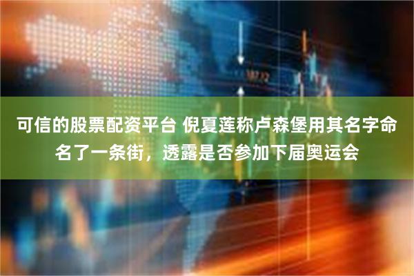可信的股票配资平台 倪夏莲称卢森堡用其名字命名了一条街，透露是否参加下届奥运会