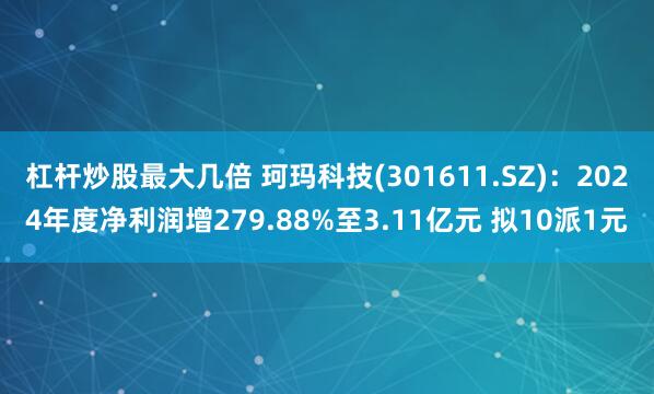 杠杆炒股最大几倍 珂玛科技(301611.SZ)：2024年度净利润增279.88%至3.11亿元 拟10派1元
