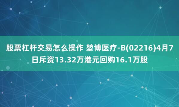股票杠杆交易怎么操作 堃博医疗-B(02216)4月7日斥资13.32万港元回购16.1万股
